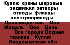 Куплю краны шаровые  задвижки затворы отводы фланцы электроприводы › Производитель ­ Ооо › Модель ­ Ооо › Цена ­ 2 000 - Все города Водная техника » Куплю   . Владимирская обл.,Владимир г.